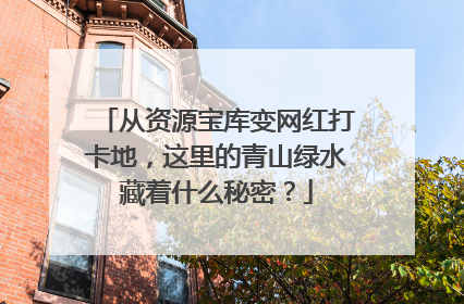 从资源宝库变网红打卡地，这里的青山绿水藏着什么秘密？