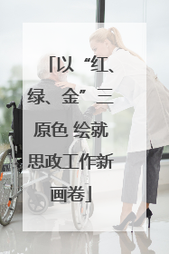 以“红、绿、金”三原色 绘就思政工作新画卷