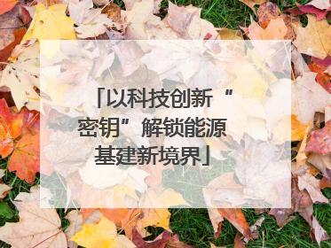以科技创新“密钥”解锁能源基建新境界