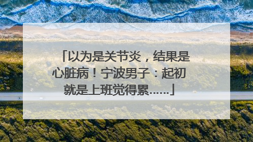 以为是关节炎，结果是心脏病！宁波男子：起初就是上班觉得累……