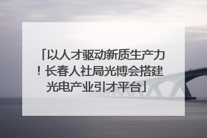 以人才驱动新质生产力！长春人社局光博会搭建光电产业引才平台