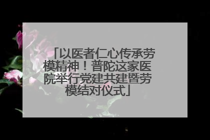 以医者仁心传承劳模精神！普陀这家医院举行党建共建暨劳模结对仪式