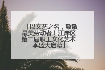 以文艺之名，致敬最美劳动者！江岸区第二届职工文化艺术季盛大启幕