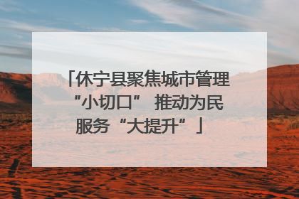 休宁县聚焦城市管理“小切口” 推动为民服务“大提升”