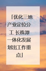 优化三地产业定位分工 长株潭一体化发展划出工作重点