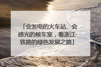 会发电的火车站、会感光的候车室，看浙江铁路的绿色发展之路
