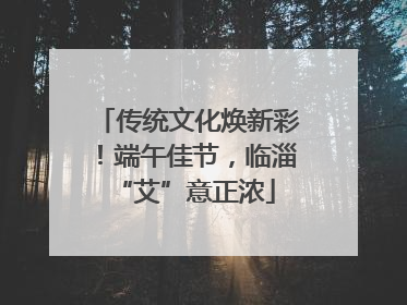 传统文化焕新彩！端午佳节，临淄 “艾”意正浓