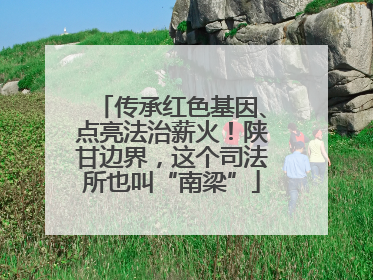 传承红色基因、点亮法治薪火！陕甘边界，这个司法所也叫“南梁”