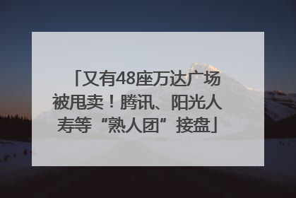 又有48座万达广场被甩卖！腾讯、阳光人寿等“熟人团”接盘