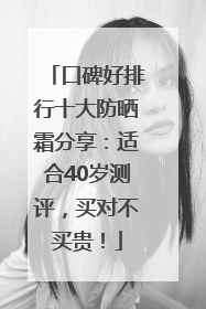 口碑好排行十大防晒霜分享：适合40岁测评，买对不买贵！