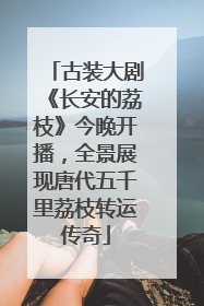 古装大剧《长安的荔枝》今晚开播，全景展现唐代五千里荔枝转运传奇