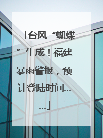 台风“蝴蝶”生成！福建暴雨警报，预计登陆时间……