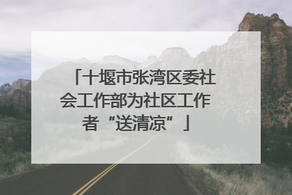 十堰市张湾区委社会工作部为社区工作者“送清凉”