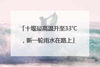 十堰最高温升至33℃，新一轮雨水在路上