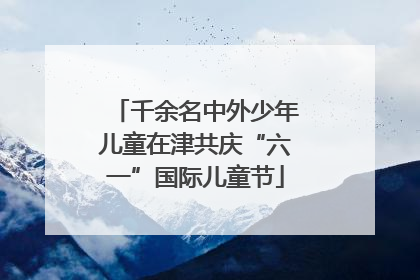 千余名中外少年儿童在津共庆“六一”国际儿童节