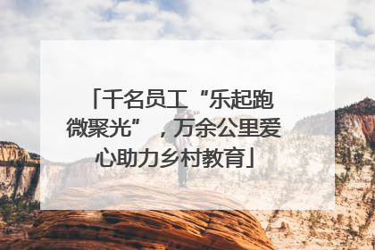 千名员工“乐起跑 微聚光”，万余公里爱心助力乡村教育