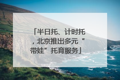 半日托、计时托，北京推出多元“带娃”托育服务
