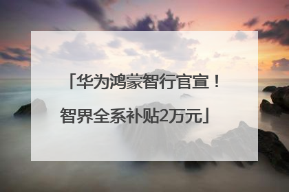华为鸿蒙智行官宣！智界全系补贴2万元