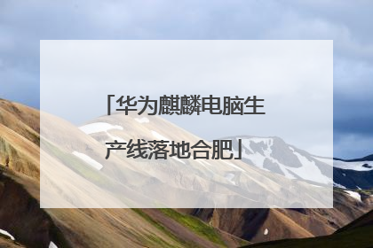 华为麒麟电脑生产线落地合肥