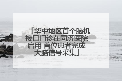华中地区首个脑机接口门诊在同济医院启用 首位患者完成大脑信号采集