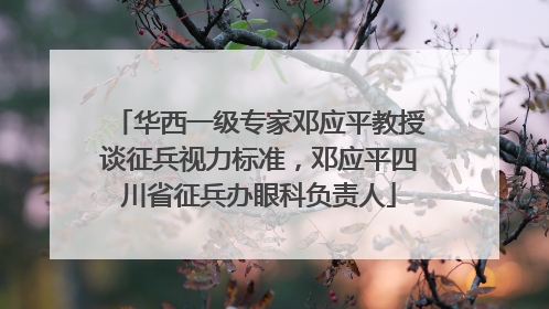 华西一级专家邓应平教授谈征兵视力标准，邓应平四川省征兵办眼科负责人