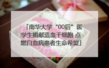 南华大学“00后”医学生捐献造血干细胞 点燃白血病患者生命希望