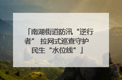 南湖街道防汛“逆行者” 拉网式巡查守护民生“水位线”
