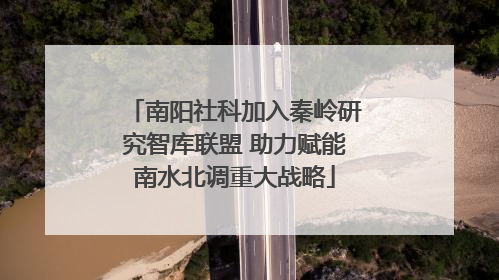 南阳社科加入秦岭研究智库联盟 助力赋能南水北调重大战略