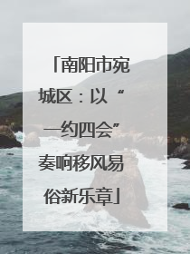 南阳市宛城区：以“一约四会”奏响移风易俗新乐章