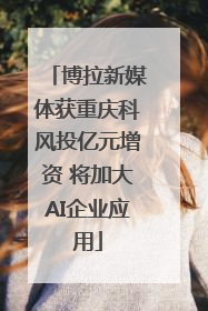 博拉新媒体获重庆科风投亿元增资 将加大AI企业应用