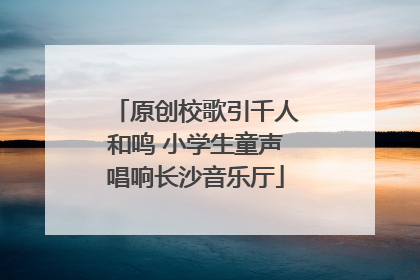 原创校歌引千人和鸣 小学生童声唱响长沙音乐厅