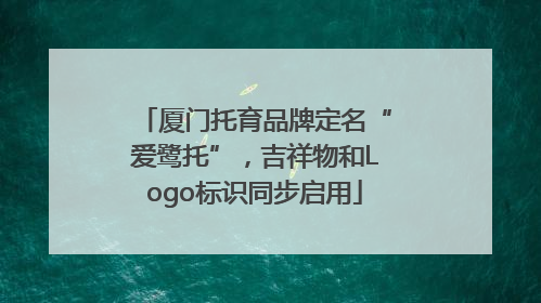 厦门托育品牌定名“爱鹭托”，吉祥物和Logo标识同步启用