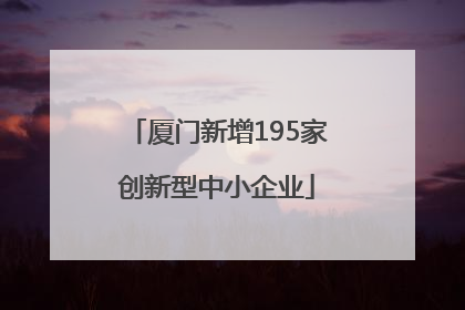厦门新增195家创新型中小企业