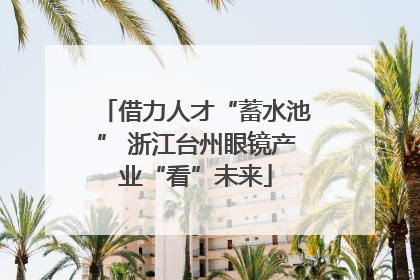 借力人才“蓄水池” 浙江台州眼镜产业“看”未来