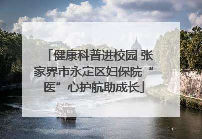 健康科普进校园 张家界市永定区妇保院“医”心护航助成长