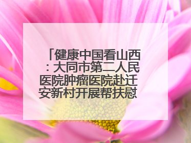 健康中国看山西：大同市第二人民医院肿瘤医院赴迁安新村开展帮扶慰问活动