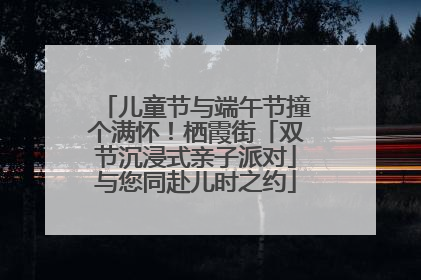 儿童节与端午节撞个满怀！栖霞街「双节沉浸式亲子派对」与您同赴儿时之约