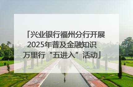 兴业银行福州分行开展2025年普及金融知识万里行“五进入”活动