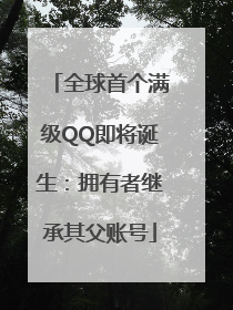 全球首个满级QQ即将诞生：拥有者继承其父账号