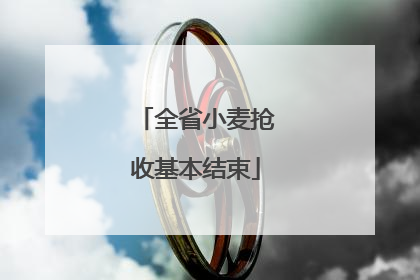 全省小麦抢收基本结束