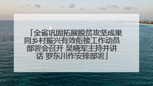 全省巩固拓展脱贫攻坚成果同乡村振兴有效衔接工作动员部署会召开 吴晓军主持并讲话 罗东川作安排部署