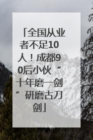 全国从业者不足10人！成都90后小伙“十年磨一剑”研磨古刀剑
