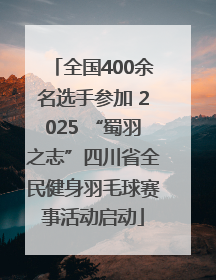 全国400余名选手参加 2025 “蜀羽之志”四川省全民健身羽毛球赛事活动启动