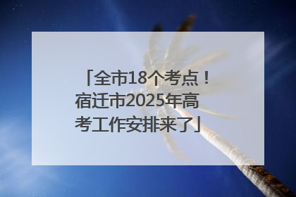 全市18个考点！宿迁市2025年高考工作安排来了