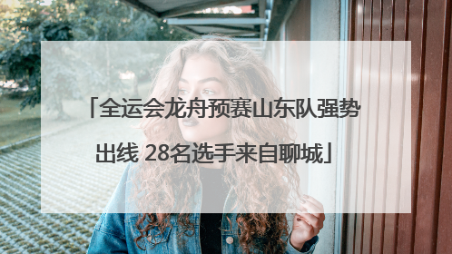 全运会龙舟预赛山东队强势出线 28名选手来自聊城