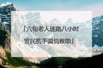 六旬老人迷路八小时 警民携手温情救助