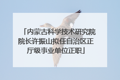 内蒙古科学技术研究院院长许振山拟任自治区正厅级事业单位正职