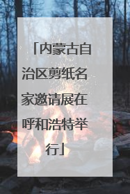 内蒙古自治区剪纸名家邀请展在呼和浩特举行
