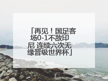 再见！国足客场0-1不敌印尼 连续六次无缘晋级世界杯