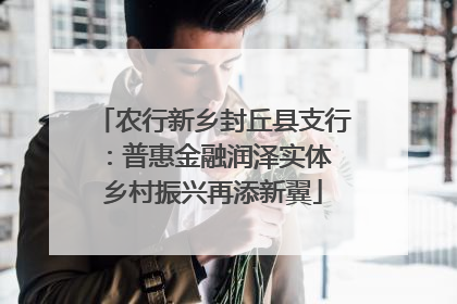 农行新乡封丘县支行：普惠金融润泽实体 乡村振兴再添新翼